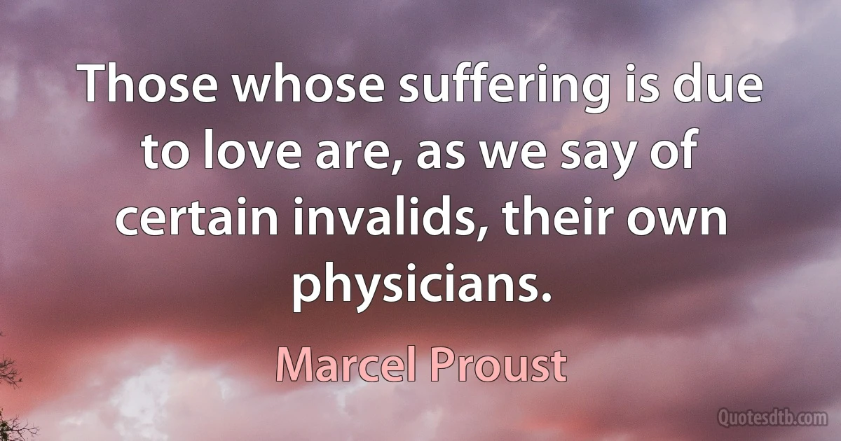 Those whose suffering is due to love are, as we say of certain invalids, their own physicians. (Marcel Proust)