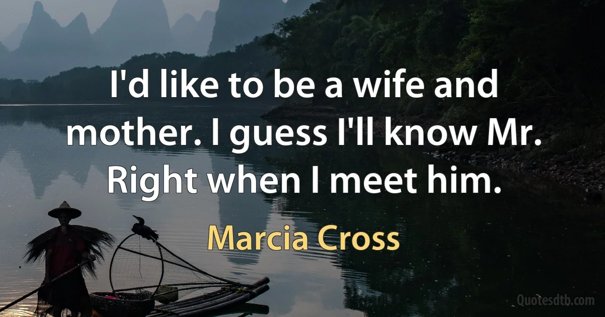 I'd like to be a wife and mother. I guess I'll know Mr. Right when I meet him. (Marcia Cross)