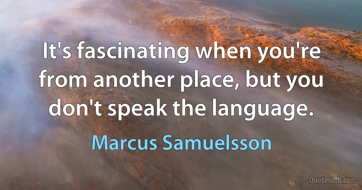 It's fascinating when you're from another place, but you don't speak the language. (Marcus Samuelsson)