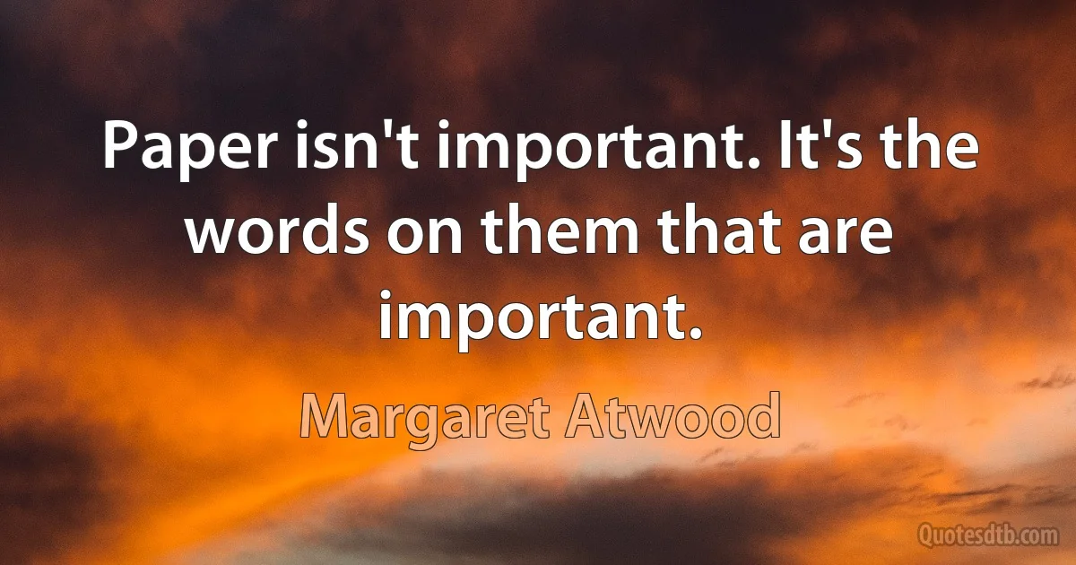 Paper isn't important. It's the words on them that are important. (Margaret Atwood)