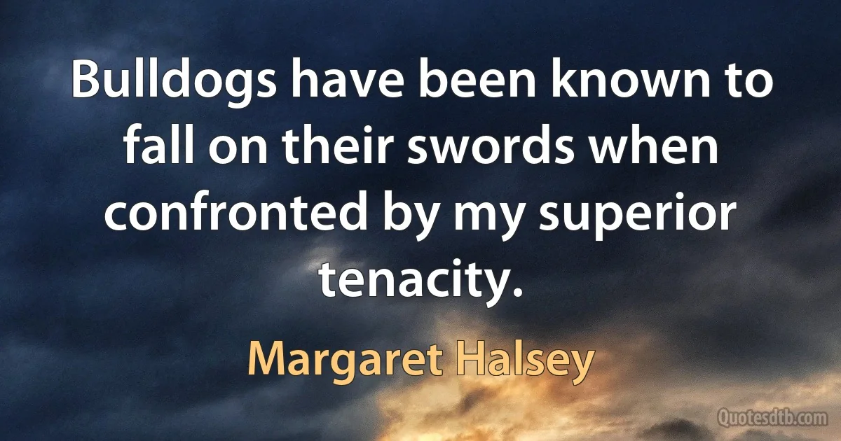 Bulldogs have been known to fall on their swords when confronted by my superior tenacity. (Margaret Halsey)