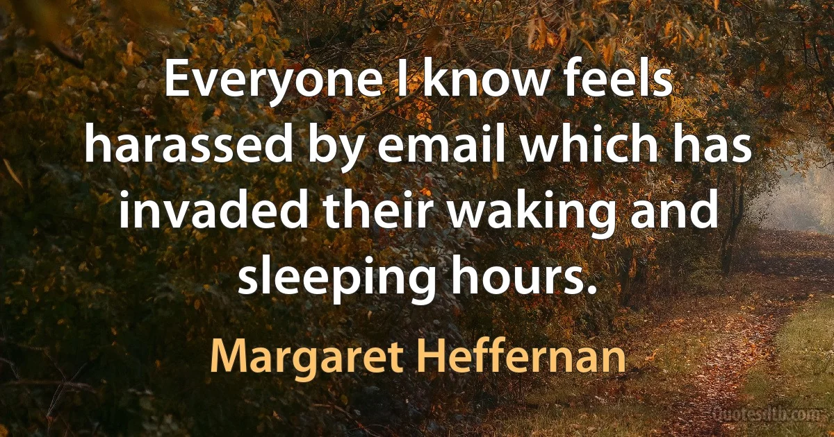 Everyone I know feels harassed by email which has invaded their waking and sleeping hours. (Margaret Heffernan)