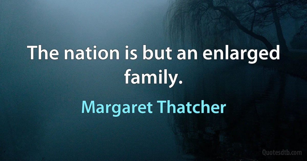 The nation is but an enlarged family. (Margaret Thatcher)