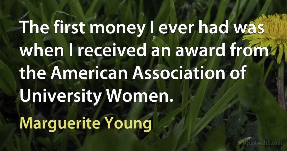 The first money I ever had was when I received an award from the American Association of University Women. (Marguerite Young)