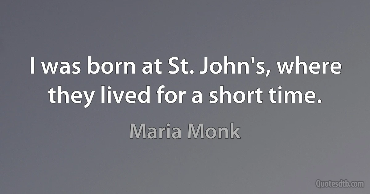 I was born at St. John's, where they lived for a short time. (Maria Monk)