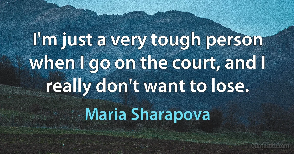 I'm just a very tough person when I go on the court, and I really don't want to lose. (Maria Sharapova)