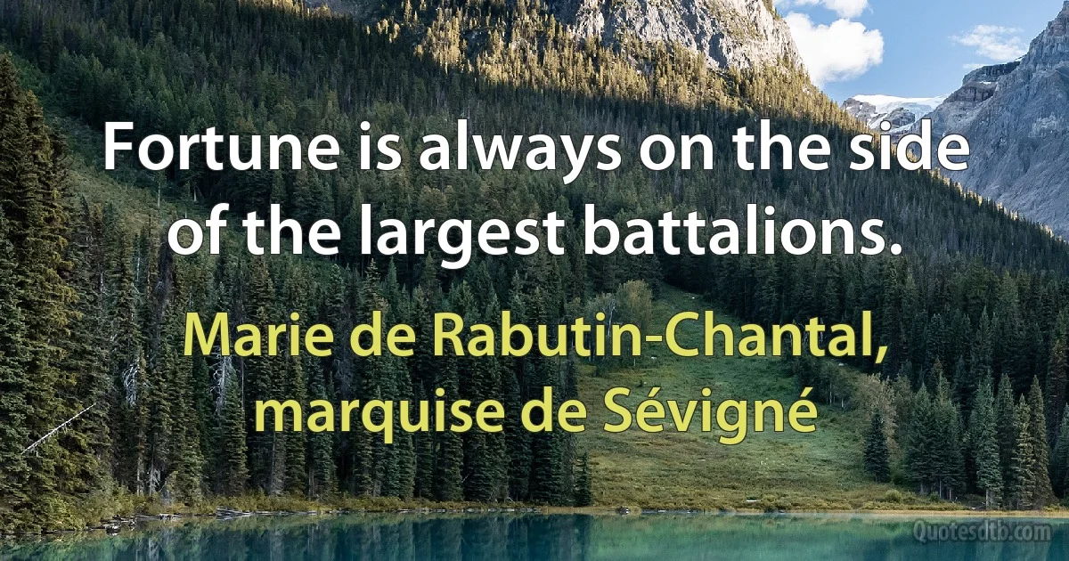 Fortune is always on the side of the largest battalions. (Marie de Rabutin-Chantal, marquise de Sévigné)