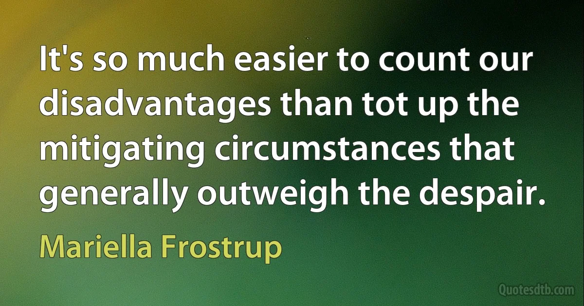 It's so much easier to count our disadvantages than tot up the mitigating circumstances that generally outweigh the despair. (Mariella Frostrup)