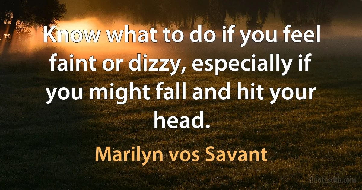 Know what to do if you feel faint or dizzy, especially if you might fall and hit your head. (Marilyn vos Savant)