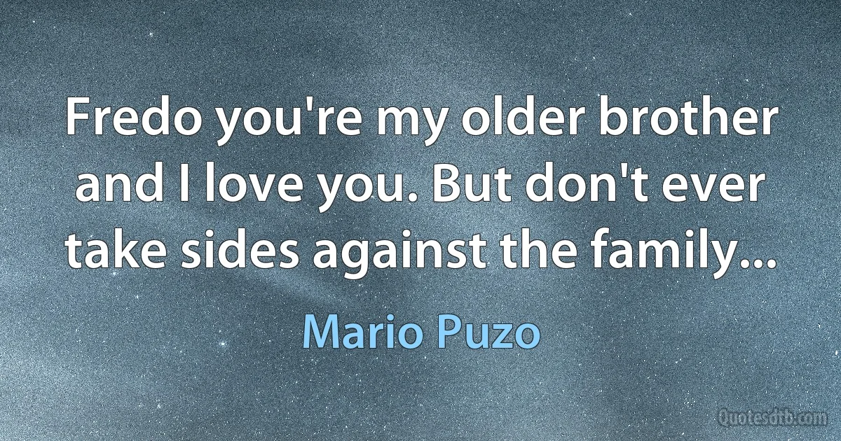 Fredo you're my older brother and I love you. But don't ever take sides against the family... (Mario Puzo)