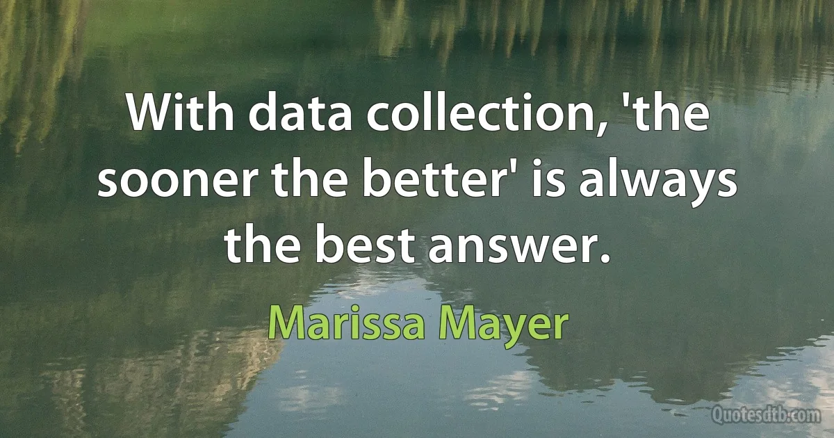 With data collection, 'the sooner the better' is always the best answer. (Marissa Mayer)