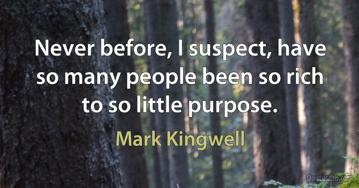 Never before, I suspect, have so many people been so rich to so little purpose. (Mark Kingwell)