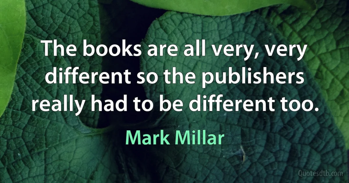 The books are all very, very different so the publishers really had to be different too. (Mark Millar)