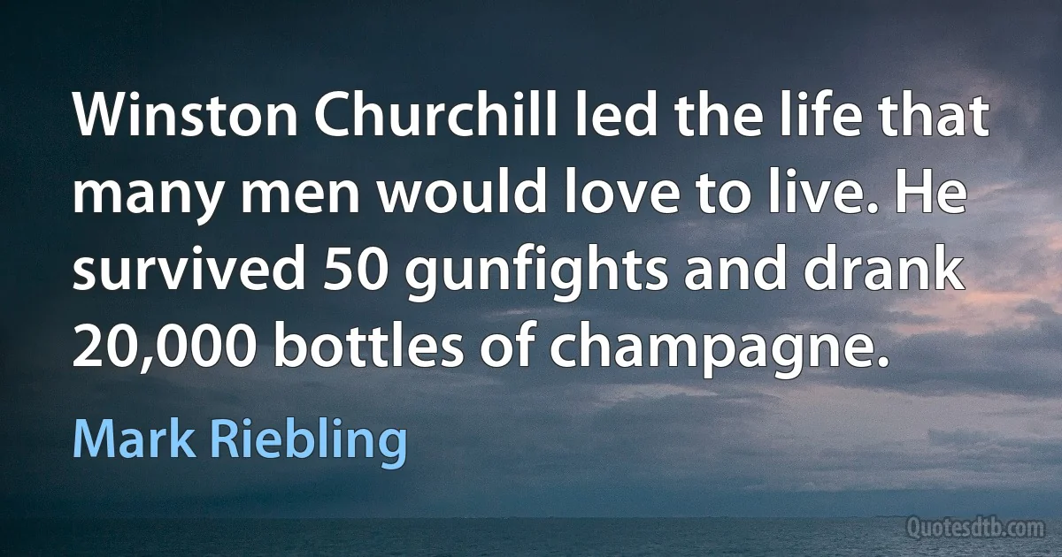 Winston Churchill led the life that many men would love to live. He survived 50 gunfights and drank 20,000 bottles of champagne. (Mark Riebling)