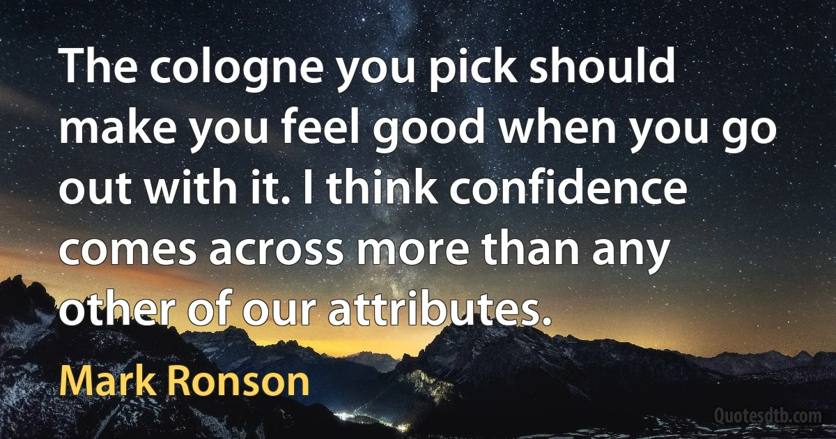 The cologne you pick should make you feel good when you go out with it. I think confidence comes across more than any other of our attributes. (Mark Ronson)