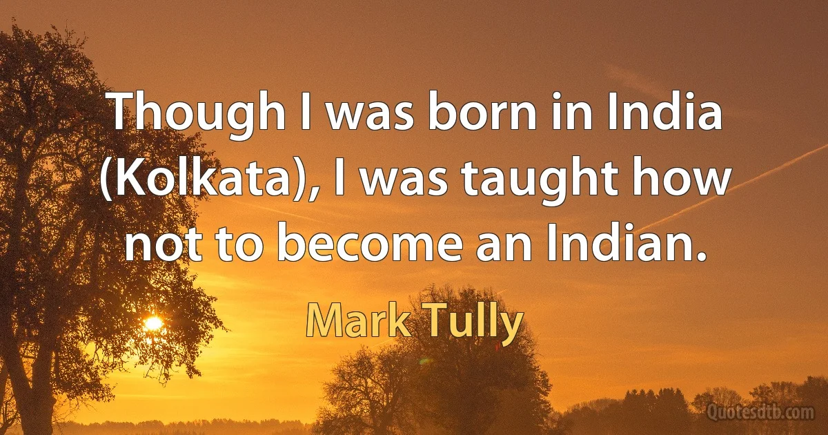 Though I was born in India (Kolkata), I was taught how not to become an Indian. (Mark Tully)