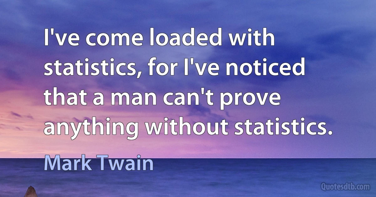 I've come loaded with statistics, for I've noticed that a man can't prove anything without statistics. (Mark Twain)