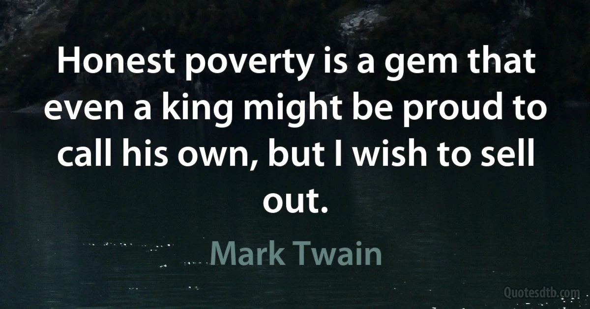 Honest poverty is a gem that even a king might be proud to call his own, but I wish to sell out. (Mark Twain)