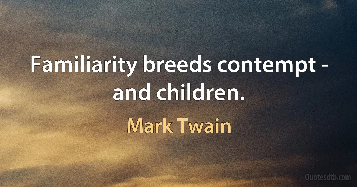 Familiarity breeds contempt - and children. (Mark Twain)