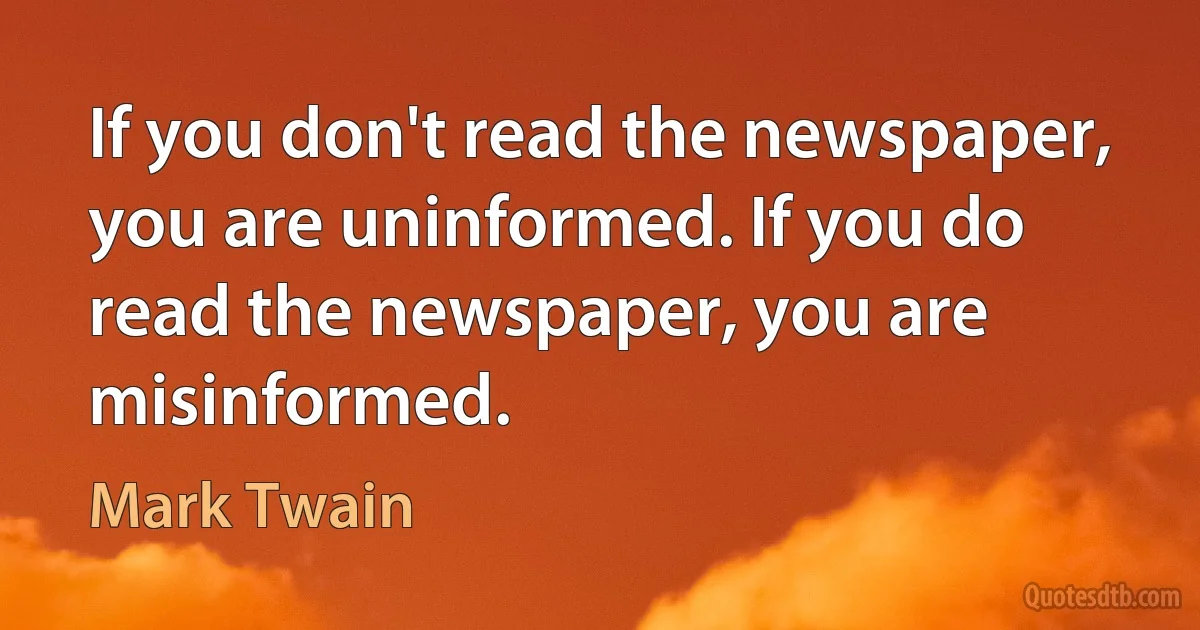 If you don't read the newspaper, you are uninformed. If you do read the newspaper, you are misinformed. (Mark Twain)