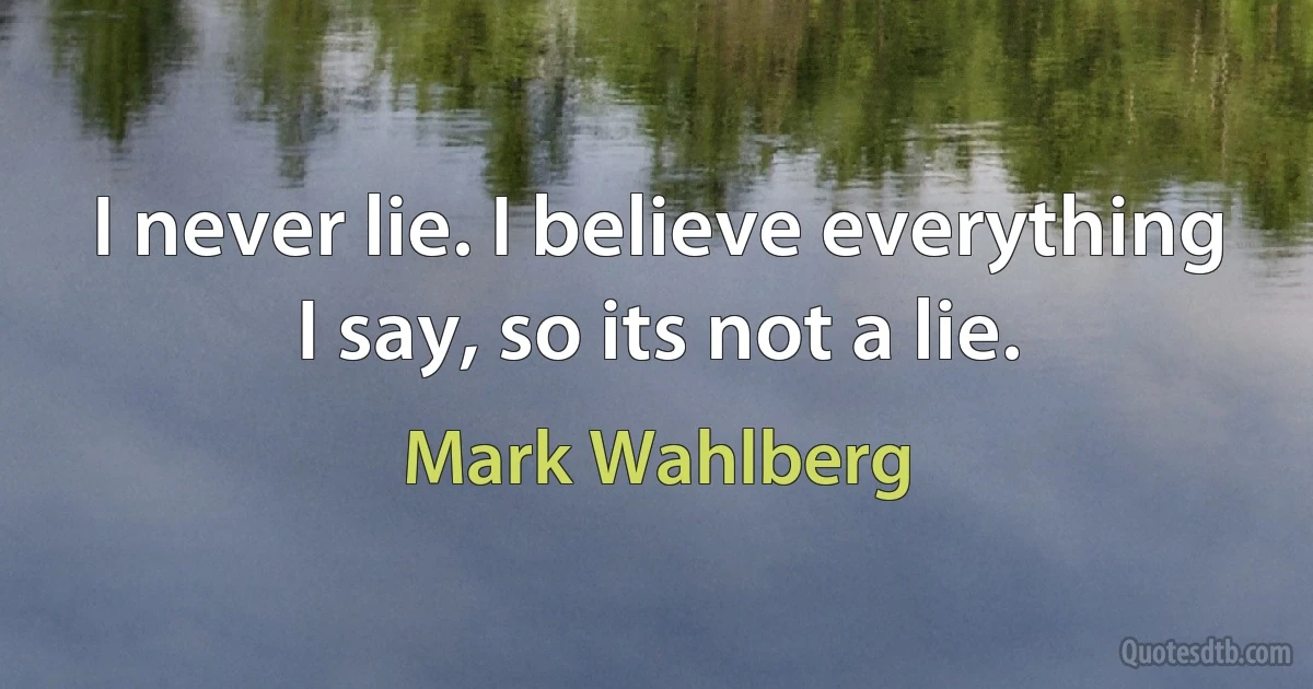 I never lie. I believe everything I say, so its not a lie. (Mark Wahlberg)