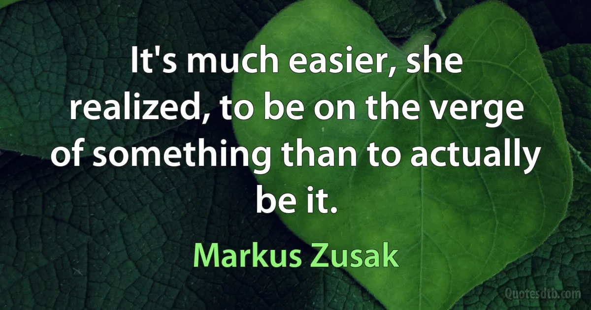 It's much easier, she realized, to be on the verge of something than to actually be it. (Markus Zusak)