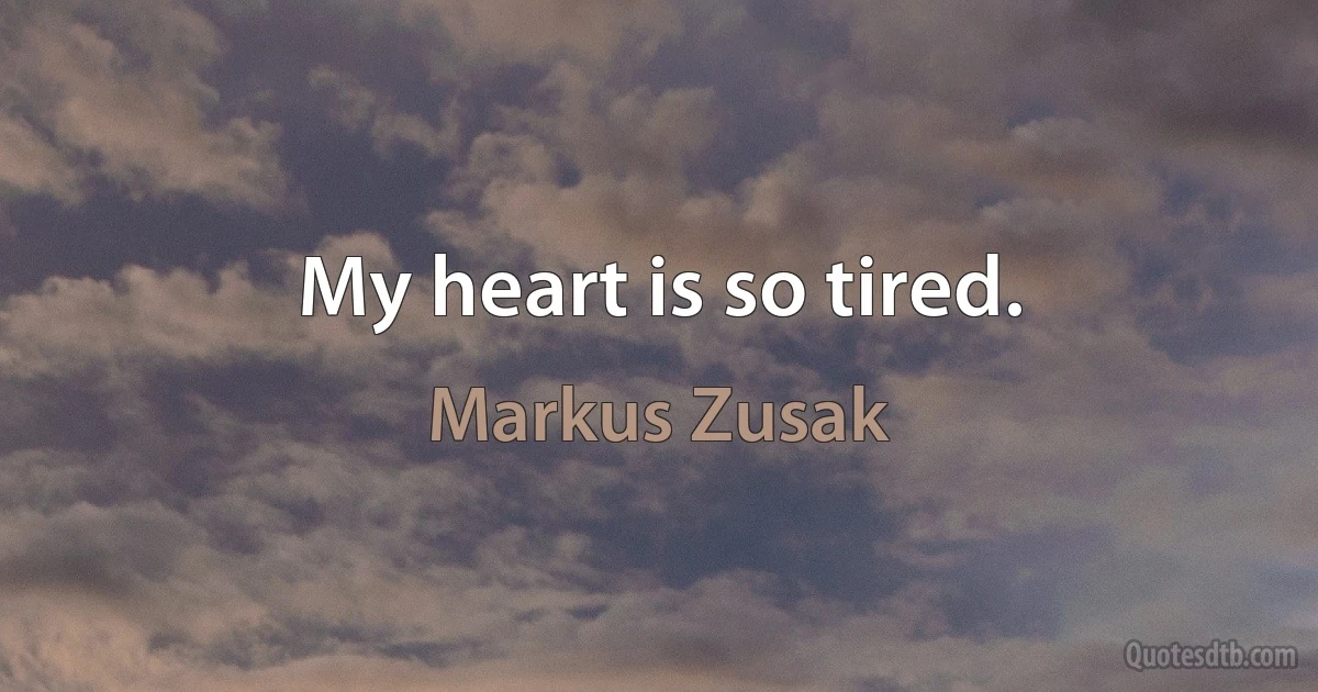 My heart is so tired. (Markus Zusak)