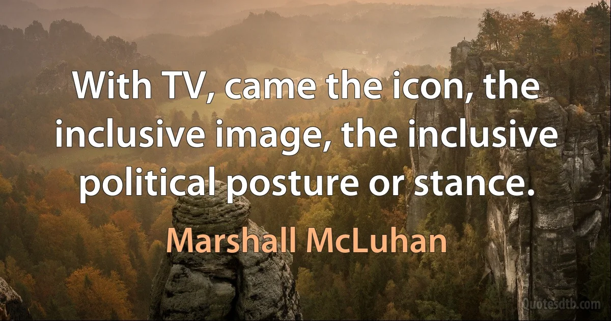 With TV, came the icon, the inclusive image, the inclusive political posture or stance. (Marshall McLuhan)