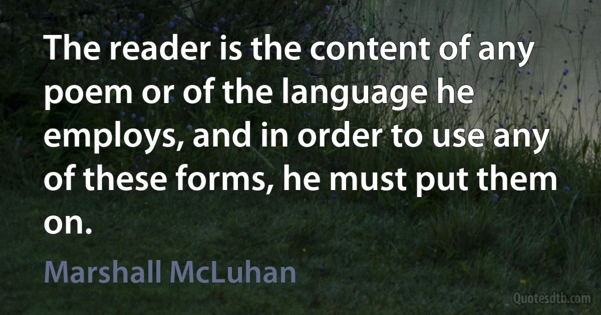 The reader is the content of any poem or of the language he employs, and in order to use any of these forms, he must put them on. (Marshall McLuhan)