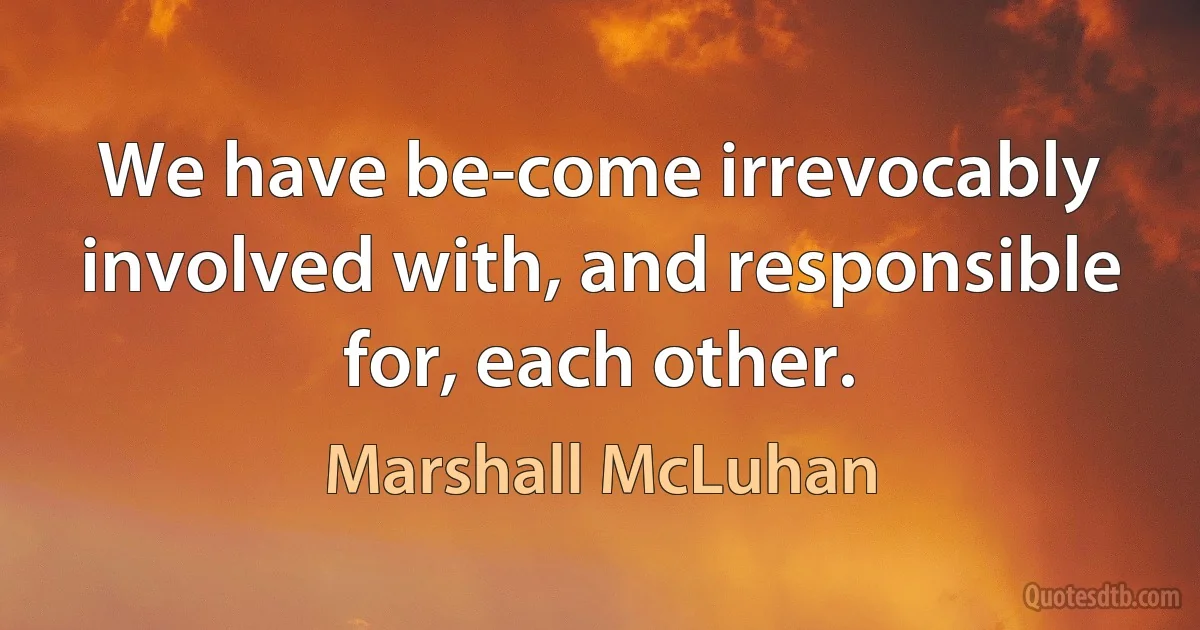 We have be-come irrevocably involved with, and responsible for, each other. (Marshall McLuhan)