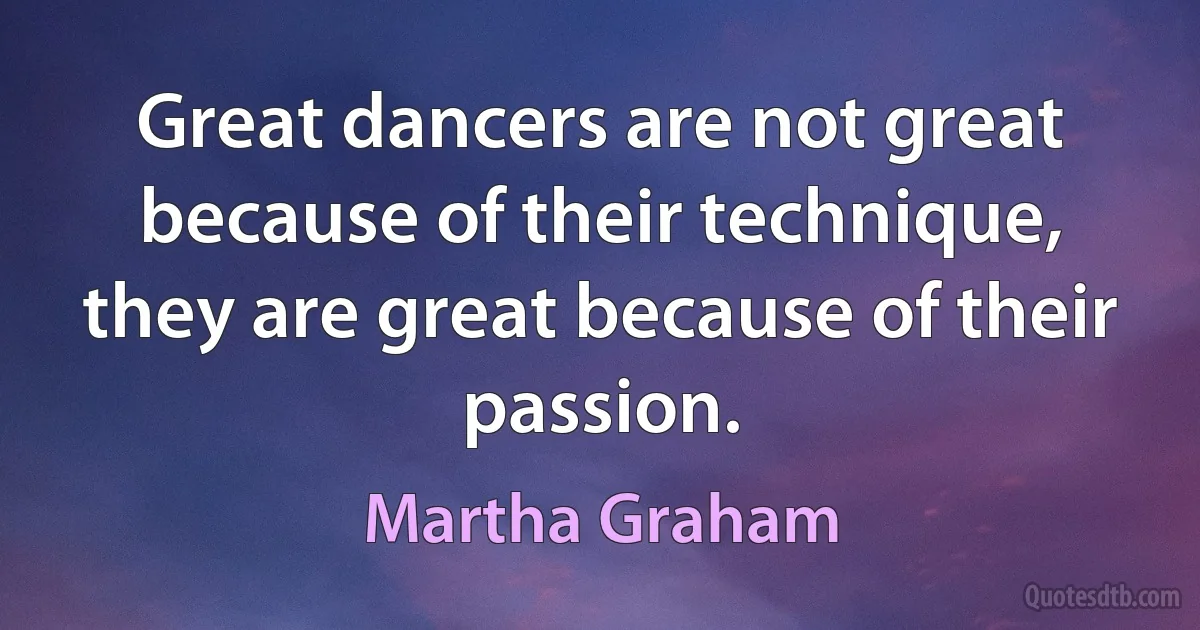 Great dancers are not great because of their technique, they are great because of their passion. (Martha Graham)