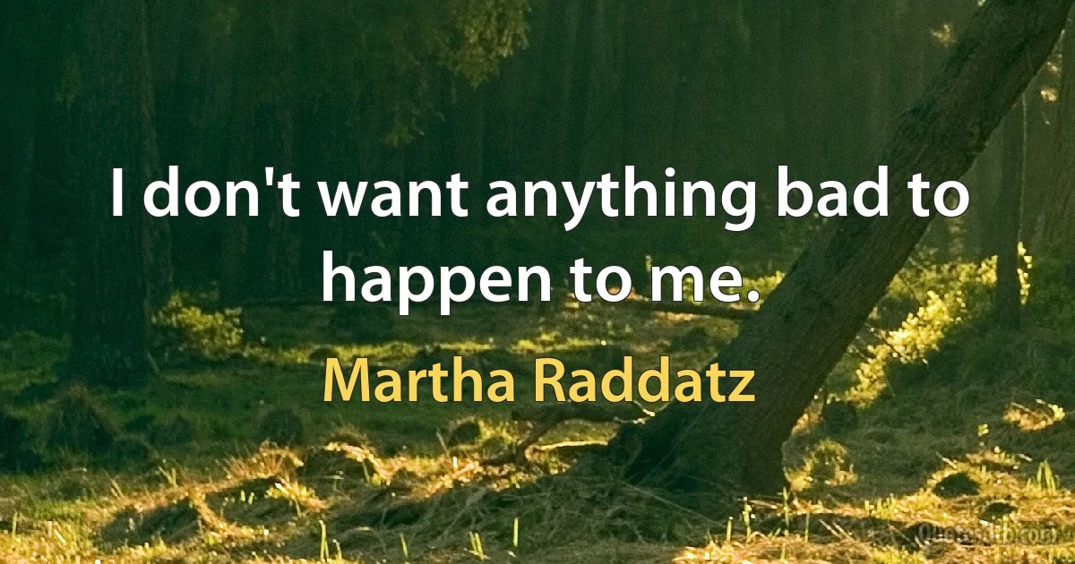 I don't want anything bad to happen to me. (Martha Raddatz)