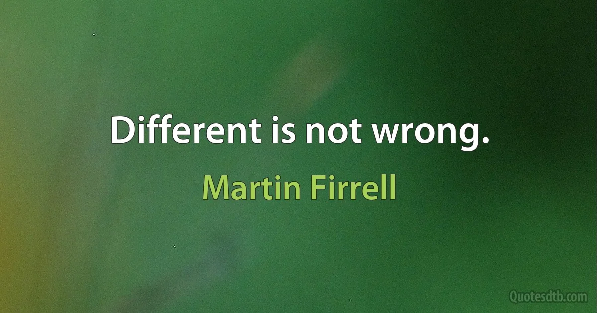 Different is not wrong. (Martin Firrell)