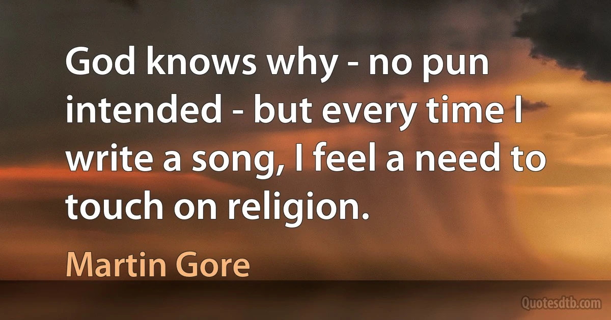 God knows why - no pun intended - but every time I write a song, I feel a need to touch on religion. (Martin Gore)