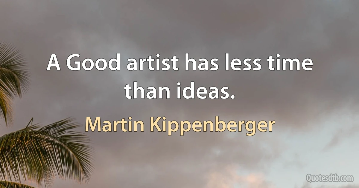 A Good artist has less time than ideas. (Martin Kippenberger)