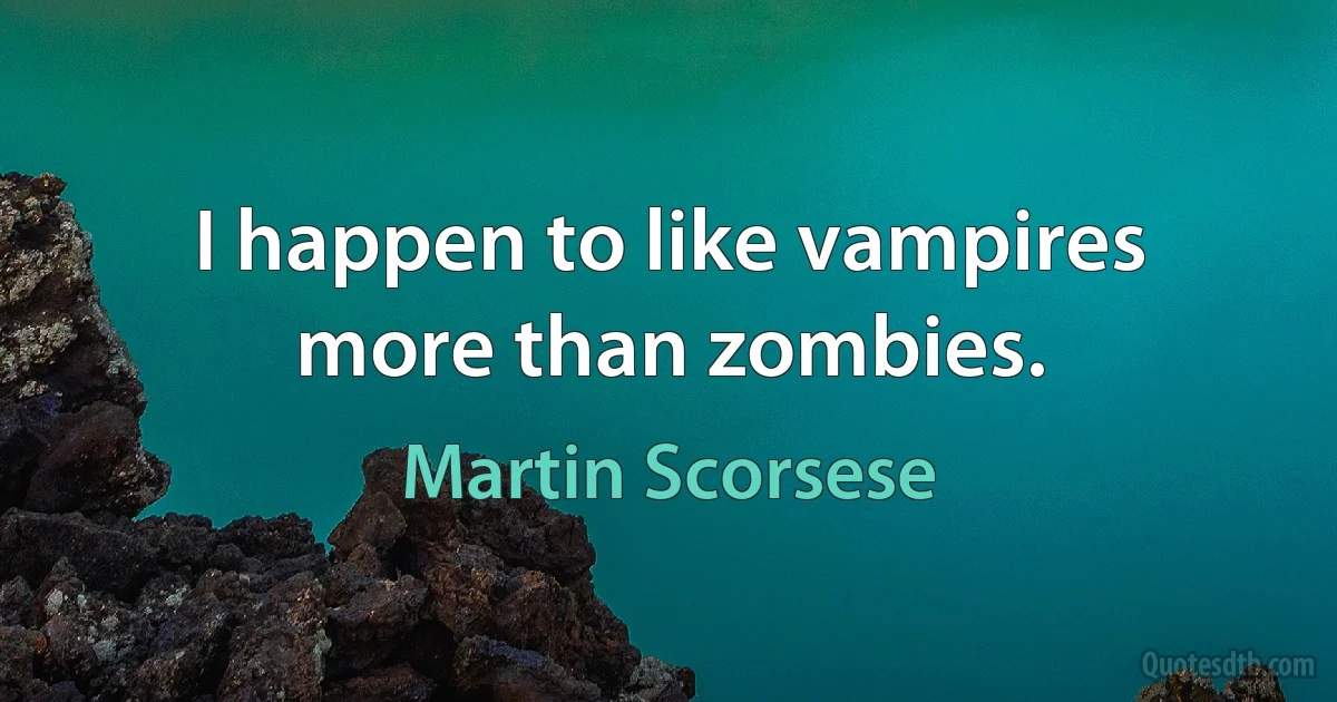 I happen to like vampires more than zombies. (Martin Scorsese)