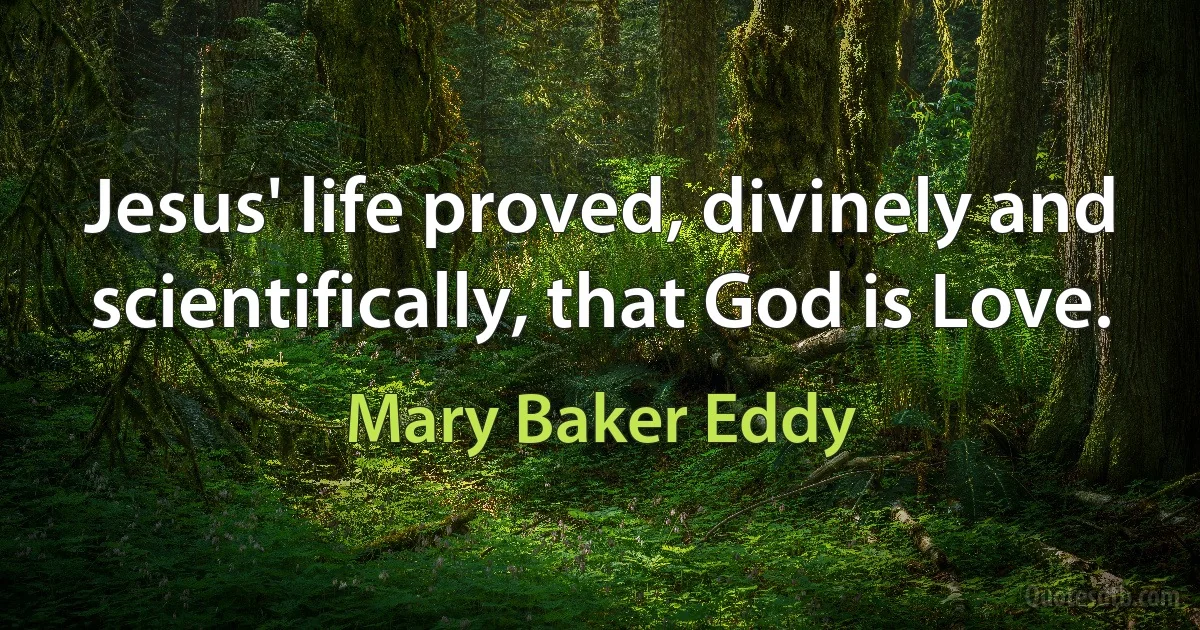 Jesus' life proved, divinely and scientifically, that God is Love. (Mary Baker Eddy)