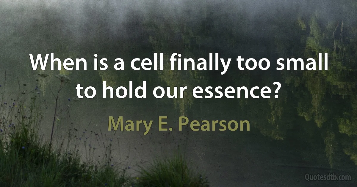 When is a cell finally too small to hold our essence? (Mary E. Pearson)