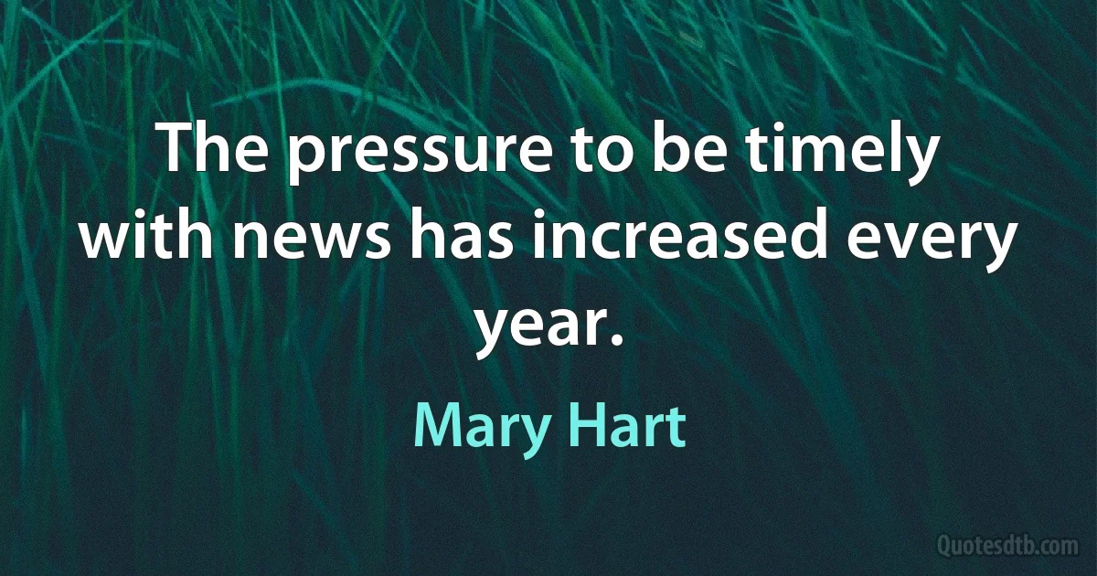 The pressure to be timely with news has increased every year. (Mary Hart)