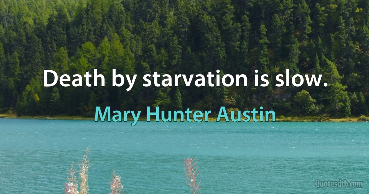 Death by starvation is slow. (Mary Hunter Austin)