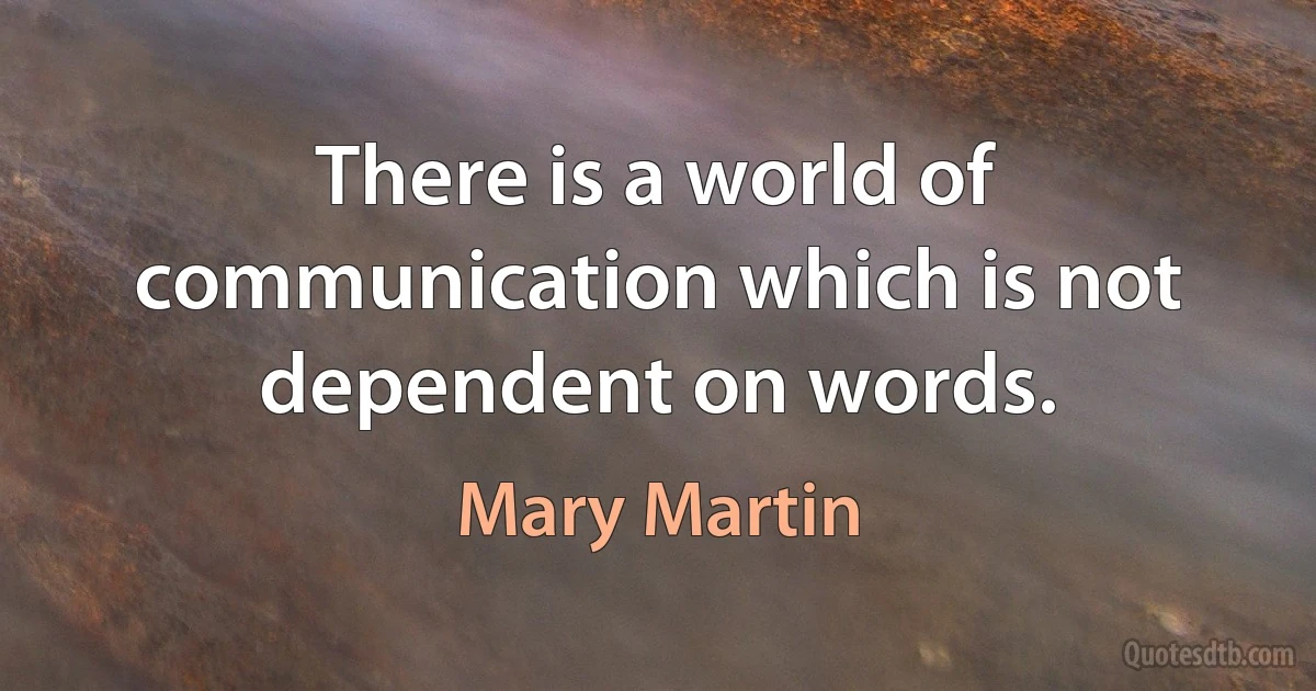 There is a world of communication which is not dependent on words. (Mary Martin)