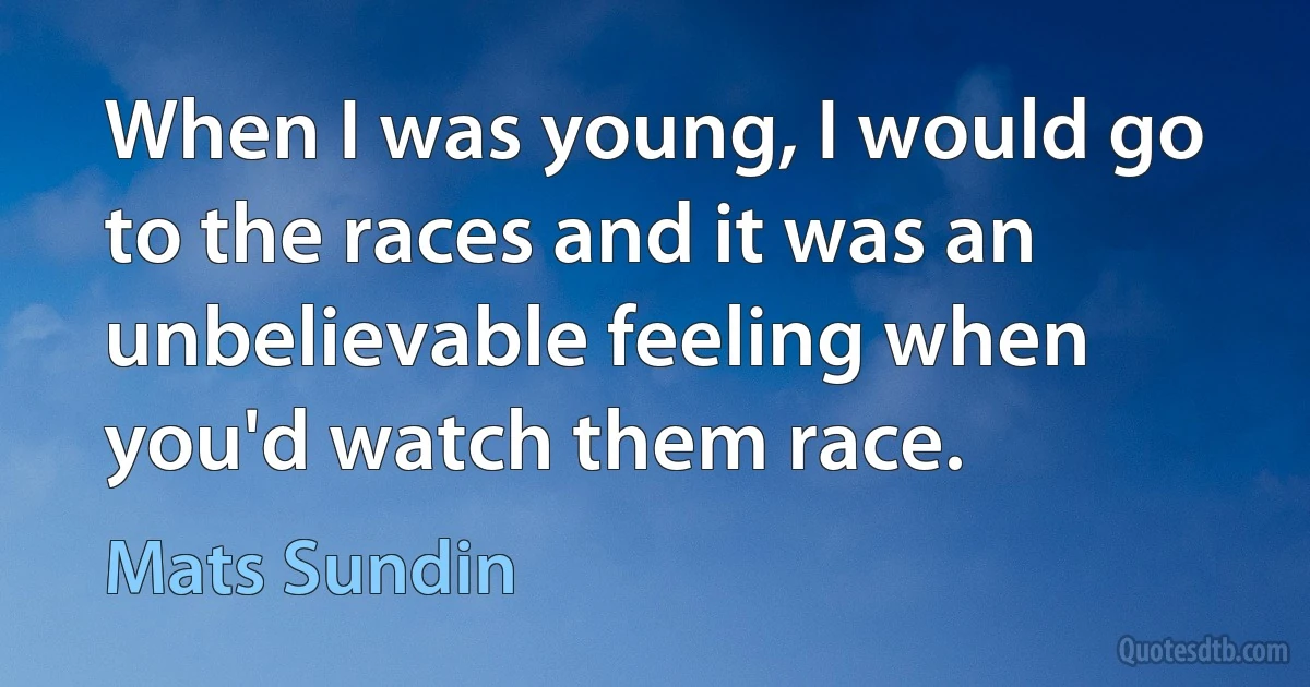 When I was young, I would go to the races and it was an unbelievable feeling when you'd watch them race. (Mats Sundin)