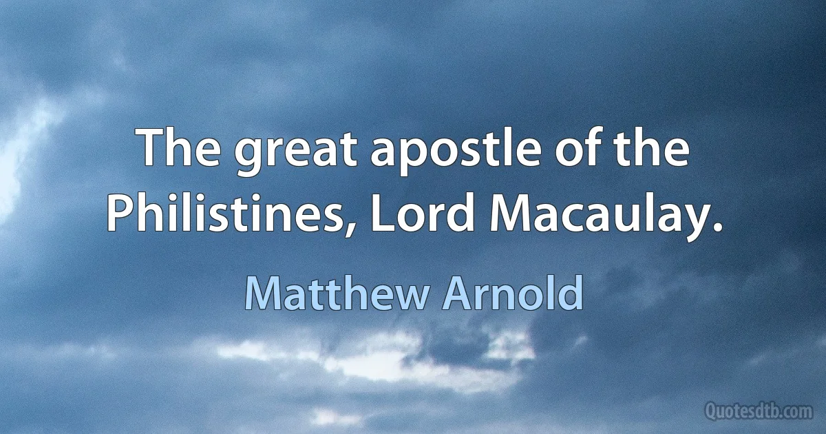 The great apostle of the Philistines, Lord Macaulay. (Matthew Arnold)