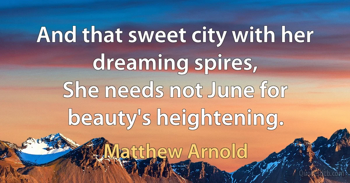 And that sweet city with her dreaming spires,
She needs not June for beauty's heightening. (Matthew Arnold)