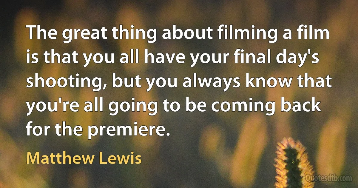 The great thing about filming a film is that you all have your final day's shooting, but you always know that you're all going to be coming back for the premiere. (Matthew Lewis)