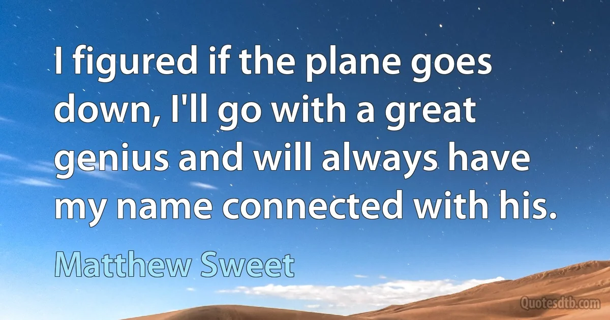 I figured if the plane goes down, I'll go with a great genius and will always have my name connected with his. (Matthew Sweet)