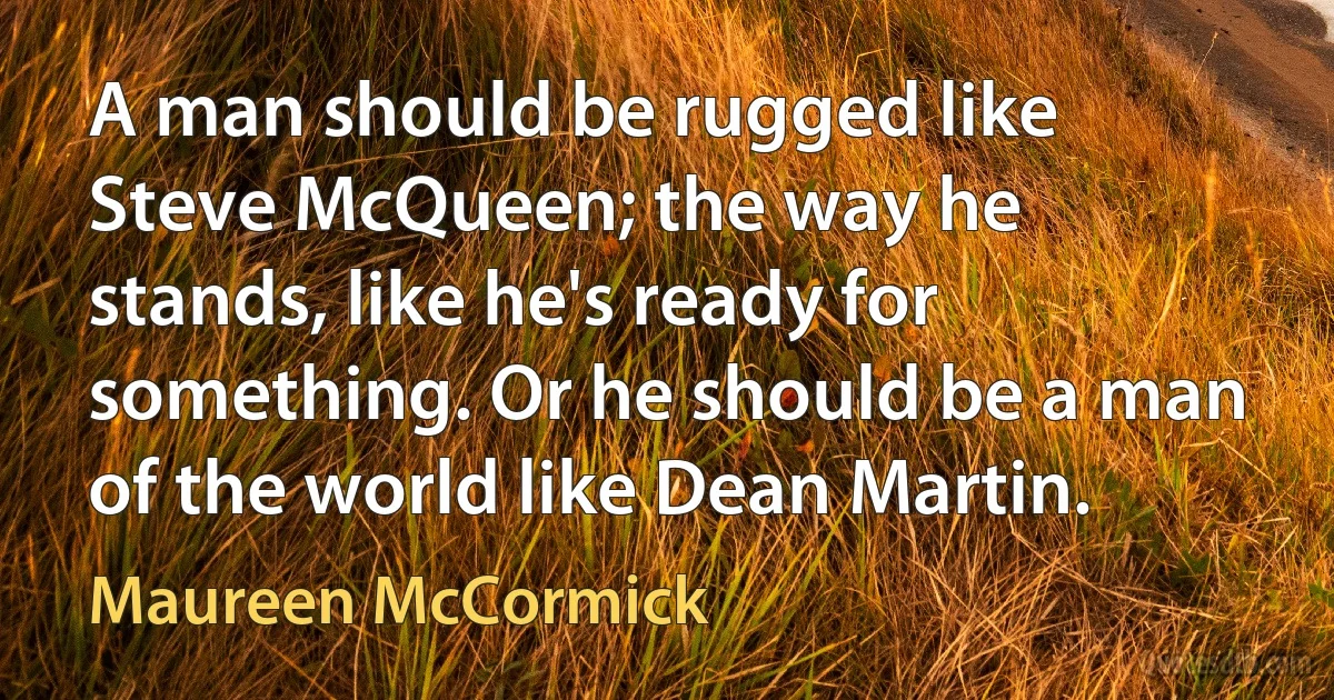 A man should be rugged like Steve McQueen; the way he stands, like he's ready for something. Or he should be a man of the world like Dean Martin. (Maureen McCormick)