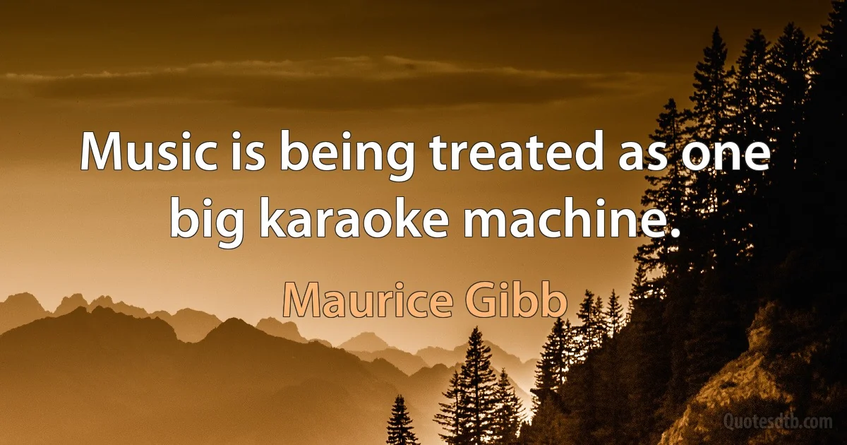 Music is being treated as one big karaoke machine. (Maurice Gibb)