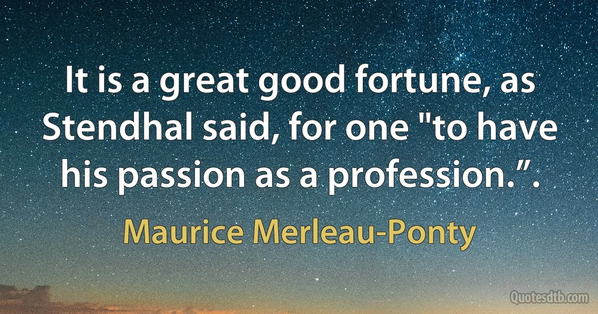 It is a great good fortune, as Stendhal said, for one "to have his passion as a profession.”. (Maurice Merleau-Ponty)