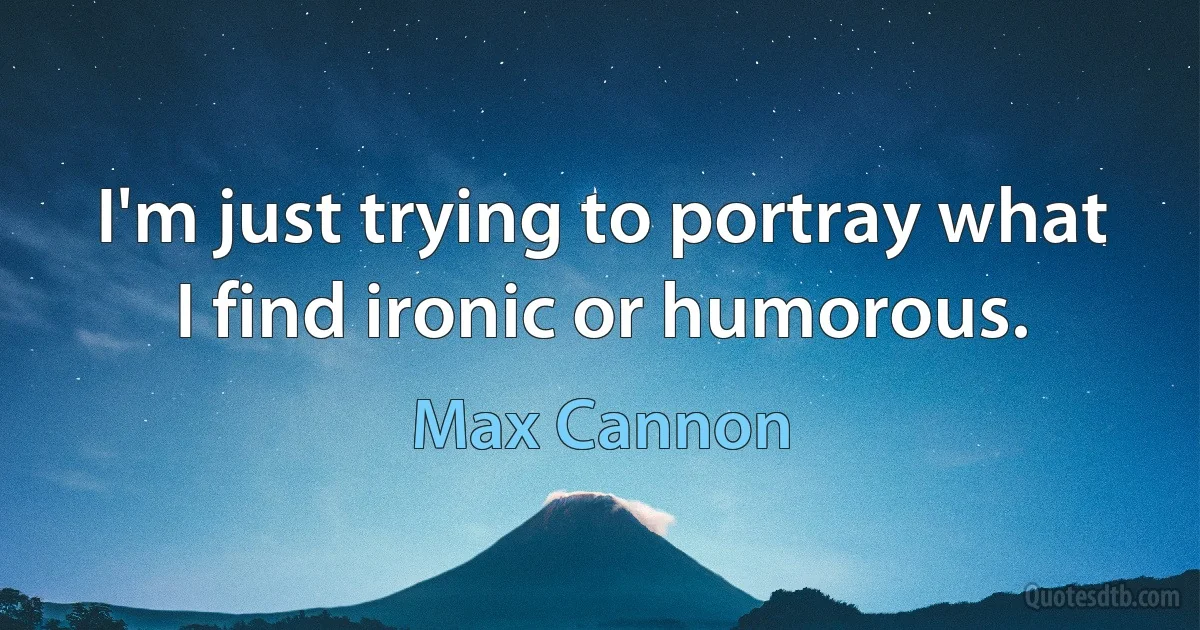 I'm just trying to portray what I find ironic or humorous. (Max Cannon)